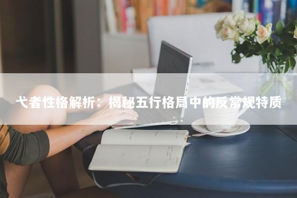 弋者性格解析：揭秘五行格局中的反常规特质