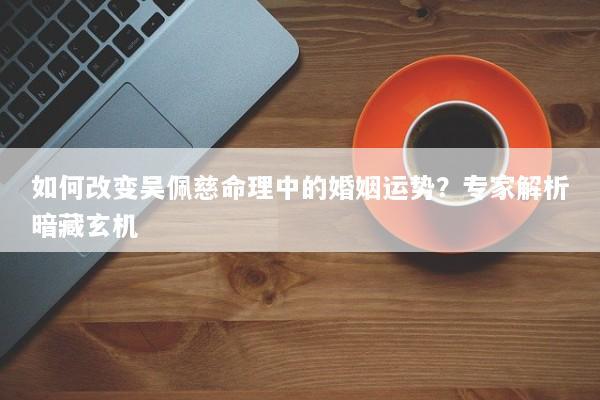 如何改变吴佩慈命理中的婚姻运势？专家解析暗藏玄机