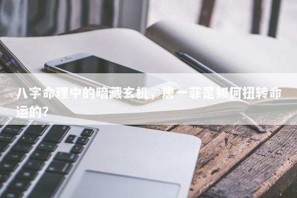 八字命理中的暗藏玄机，唐一菲是如何扭转命运的？