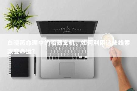 白晓燕命理中的暗藏玄机，如何利用这些线索改变命运？