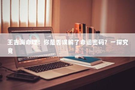 王吉海命理：你是否误解了命运密码？一探究竟