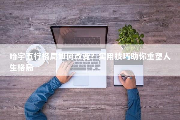 哈字五行格局如何改变？实用技巧助你重塑人生格局