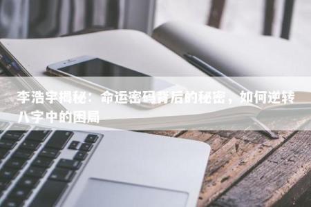 李浩宇揭秘：命运密码背后的秘密，如何逆转八字中的困局