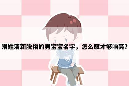 滑姓清新脱俗的男宝宝名字，怎么取才够响亮？