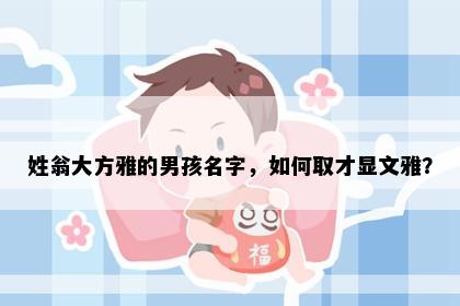 姓翁大方雅的男孩名字，如何取才显文雅？
