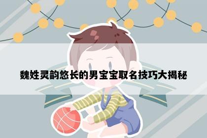 魏姓灵韵悠长的男宝宝取名技巧大揭秘