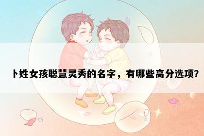 卜姓女孩聪慧灵秀的名字，有哪些高分选项？
