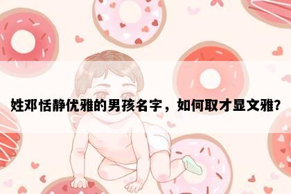 姓邓恬静优雅的男孩名字，如何取才显文雅？