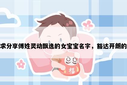 求分享傅姓灵动飘逸的女宝宝名字，豁达开朗的