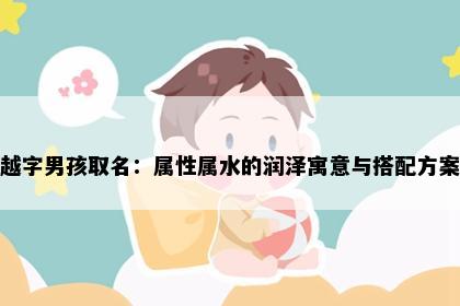越字男孩取名：属性属水的润泽寓意与搭配方案