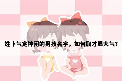 姓卜气定神闲的男孩名字，如何取才显大气？