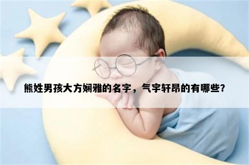 熊姓男孩大方娴雅的名字，气宇轩昂的有哪些？