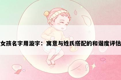 女孩名字用漩字：寓意与姓氏搭配的和谐度评估