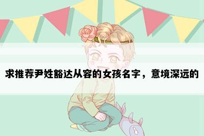 求推荐尹姓豁达从容的女孩名字，意境深远的