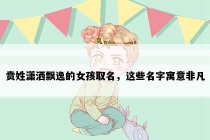 贲姓潇洒飘逸的女孩取名，这些名字寓意非凡