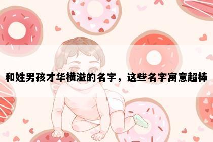 和姓男孩才华横溢的名字，这些名字寓意超棒