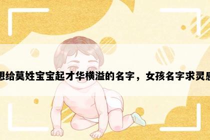 想给莫姓宝宝起才华横溢的名字，女孩名字求灵感