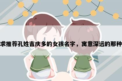 求推荐孔姓吉庆多的女孩名字，寓意深远的那种