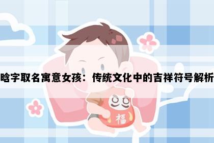 晗字取名寓意女孩：传统文化中的吉祥符号解析