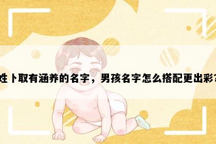 姓卜取有涵养的名字，男孩名字怎么搭配更出彩？