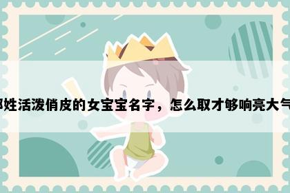 那姓活泼俏皮的女宝宝名字，怎么取才够响亮大气？