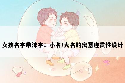 女孩名字带沫字：小名/大名的寓意连贯性设计
