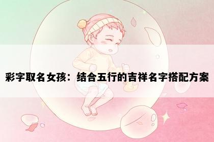 彩字取名女孩：结合五行的吉祥名字搭配方案