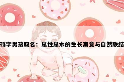 砾字男孩取名：属性属木的生长寓意与自然联结