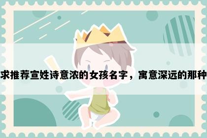 求推荐宣姓诗意浓的女孩名字，寓意深远的那种