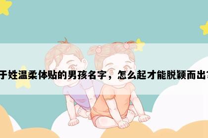 于姓温柔体贴的男孩名字，怎么起才能脱颖而出？
