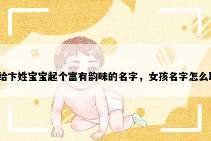 想给卞姓宝宝起个富有韵味的名字，女孩名字怎么取？