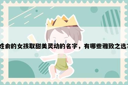姓俞的女孩取甜美灵动的名字，有哪些雅致之选？