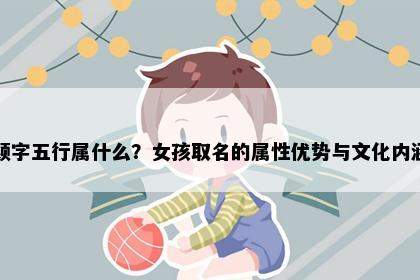 颖字五行属什么？女孩取名的属性优势与文化内涵
