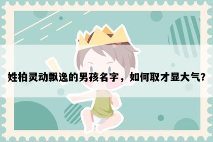 姓柏灵动飘逸的男孩名字，如何取才显大气？