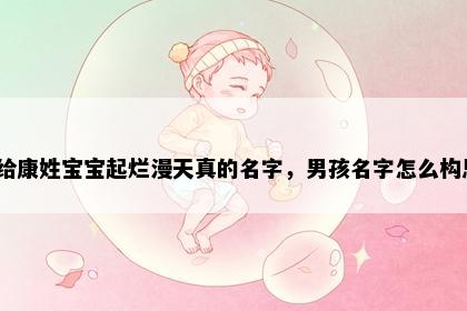 想给康姓宝宝起烂漫天真的名字，男孩名字怎么构思？
