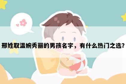 邢姓取温婉秀丽的男孩名字，有什么热门之选？