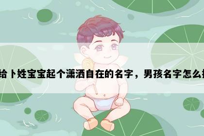 想给卜姓宝宝起个潇洒自在的名字，男孩名字怎么挑？