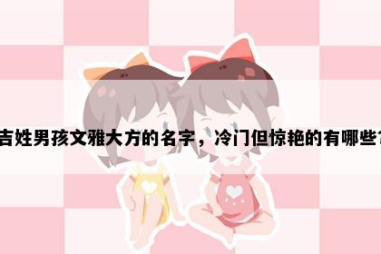 吉姓男孩文雅大方的名字，冷门但惊艳的有哪些？