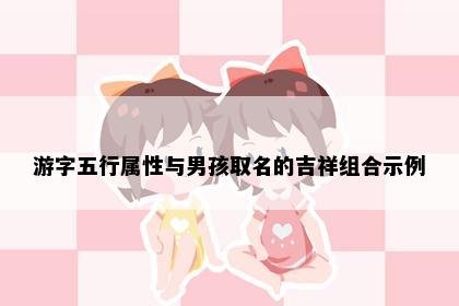 游字五行属性与男孩取名的吉祥组合示例