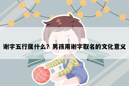 谢字五行属什么？男孩用谢字取名的文化意义