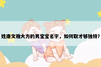 姓康文雅大方的男宝宝名字，如何取才够独特？