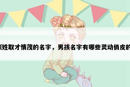 张姓取才情茂的名字，男孩名字有哪些灵动俏皮的？