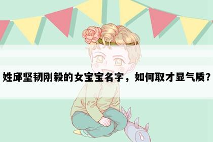 姓邱坚韧刚毅的女宝宝名字，如何取才显气质？