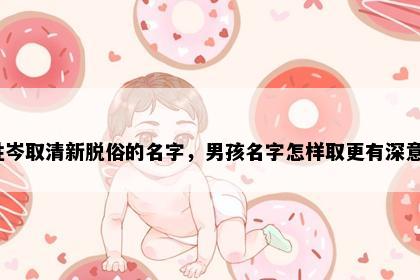姓岑取清新脱俗的名字，男孩名字怎样取更有深意？