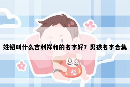 姓钮叫什么吉利祥和的名字好？男孩名字合集