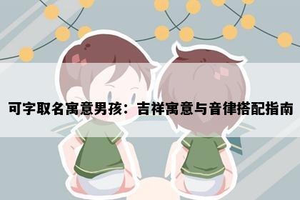 可字取名寓意男孩：吉祥寓意与音律搭配指南