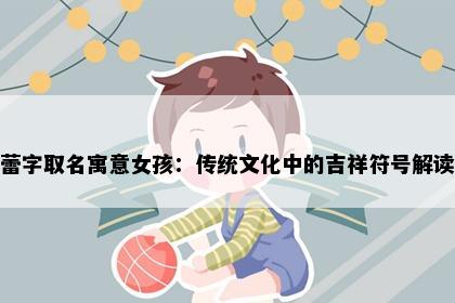 蕾字取名寓意女孩：传统文化中的吉祥符号解读