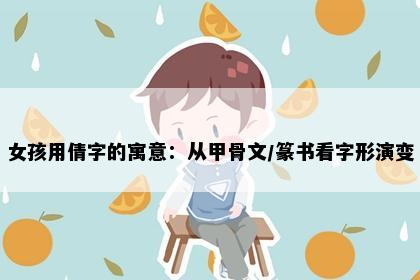 女孩用倩字的寓意：从甲骨文/篆书看字形演变
