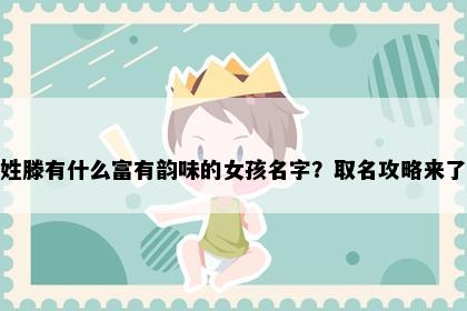 姓滕有什么富有韵味的女孩名字？取名攻略来了