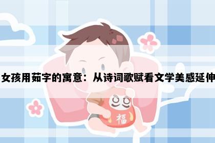 女孩用茹字的寓意：从诗词歌赋看文学美感延伸